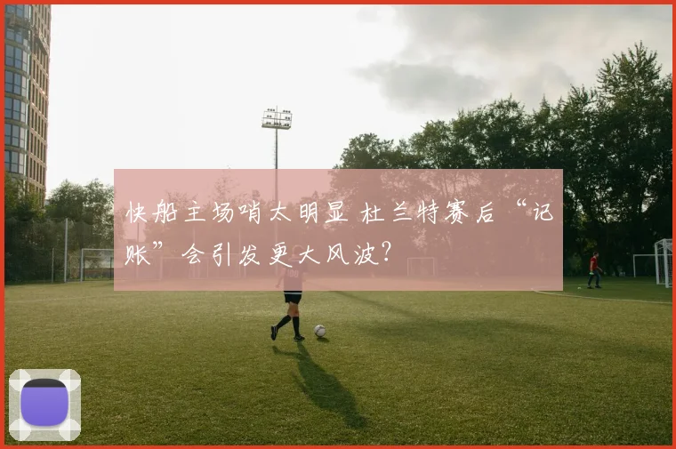 快船主场哨太明显 杜兰特赛后“记账”会引发更大风波？
