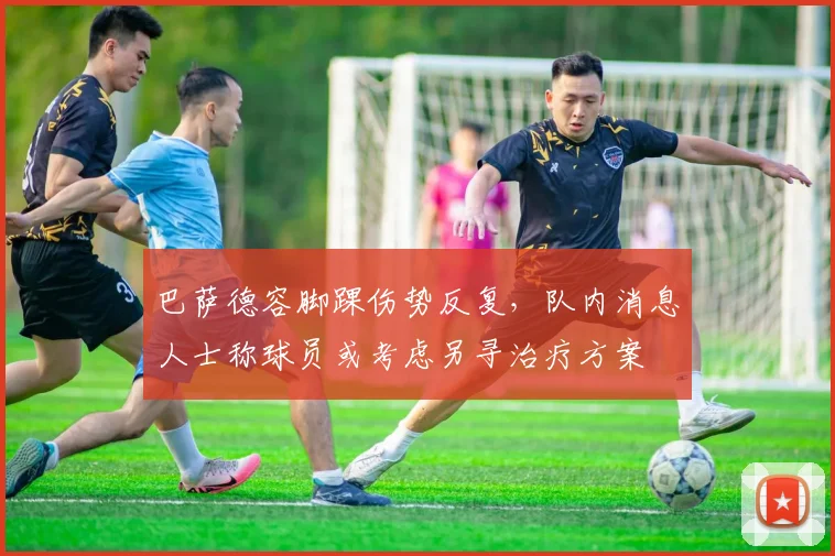 巴萨德容脚踝伤势反复，队内消息人士称球员或考虑另寻治疗方案