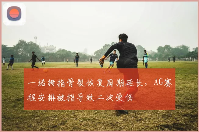 一诺拇指骨裂恢复周期延长，AG赛程安排被指导致二次受伤