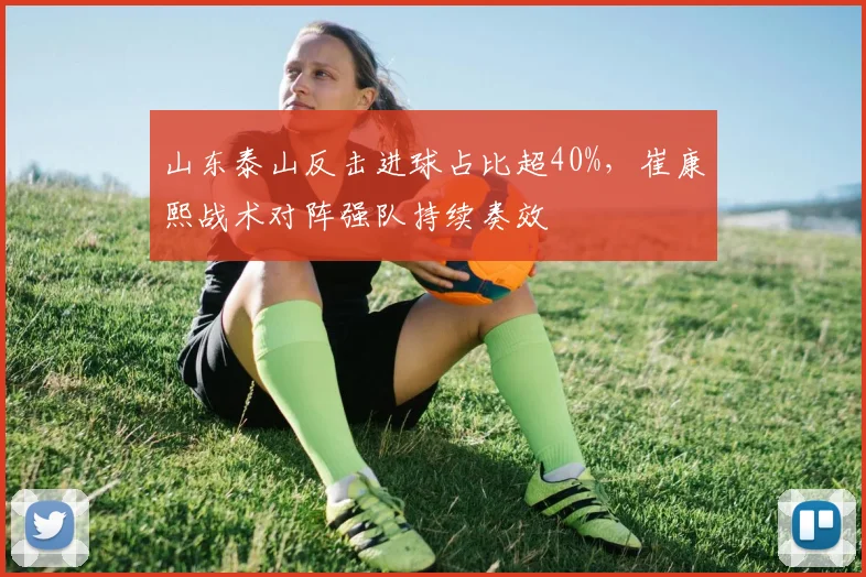 山东泰山反击进球占比超40%，崔康熙战术对阵强队持续奏效