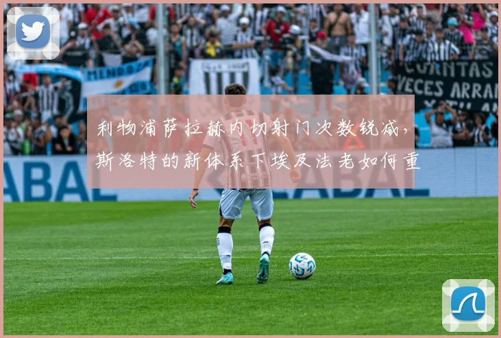 利物浦萨拉赫内切射门次数锐减，斯洛特的新体系下埃及法老如何重拾杀手本色？